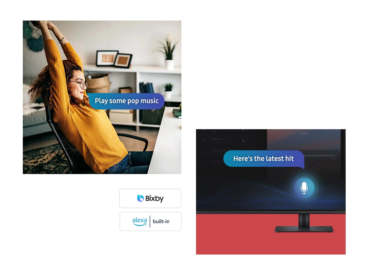 Just say what you want Multiple Voice Assistants With the Far Field Voice feature, activate your voice assistant just by speaking. Directly command the monitor – even at a distance – and tell it what you need. It’s as simple as that. The Smart Monitor supports both Bixby and Amazon Alexa.